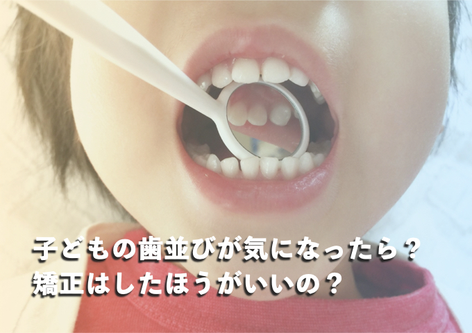 子どもの歯並びが気になったら？矯正はしたほうがいいの？