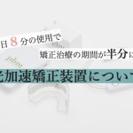 1日8分の使用で矯正期間が半分に？光加速矯正装置について