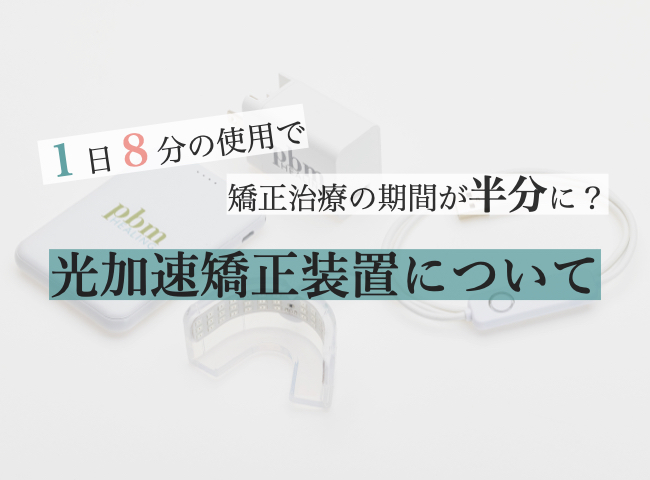 1日8分の使用で矯正期間が半分に？光加速矯正装置について