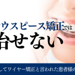 他院で抜歯してワイヤー矯正でしか治らないと診断された患者様のお話