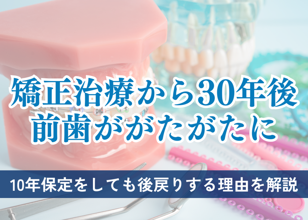 矯正治療から30年後、前歯ががたがたに。｜10年保定をしても後戻りする理由を解説